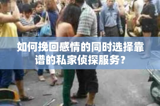 如何挽回感情的同时选择靠谱的私家侦探服务？
