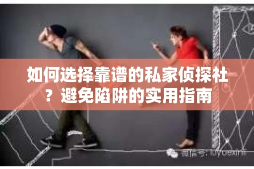 如何选择靠谱的私家侦探社？避免陷阱的实用指南