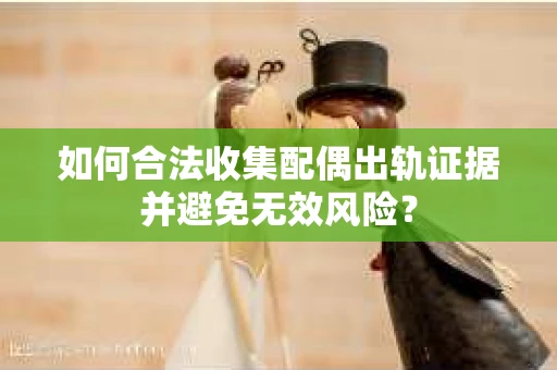 如何合法收集配偶出轨证据并避免无效风险？