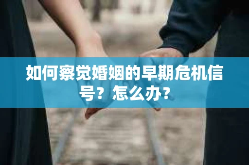 如何察觉婚姻的早期危机信号？怎么办？