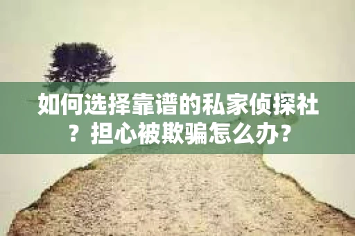 如何选择靠谱的私家侦探社?担心被欺骗怎么办? 如何选择靠谱的私家侦探社?担心被欺骗怎么办?