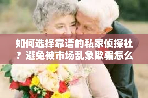 如何选择靠谱的私家侦探社？避免被市场乱象欺骗怎么办？