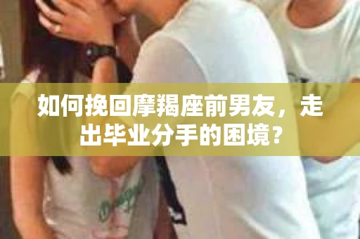 如何挽回摩羯座前男友，走出毕业分手的困境？