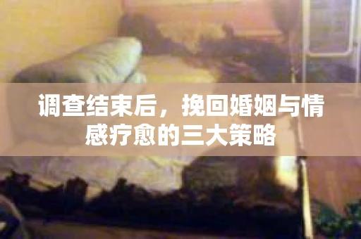 调查结束后，挽回婚姻与情感疗愈的三大策略