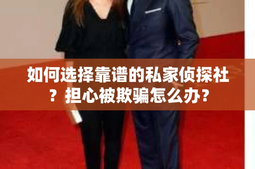 如何选择靠谱的私家侦探社？担心被欺骗怎么办？