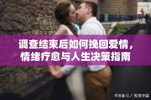 调查结束后如何挽回爱情，情绪疗愈与人生决策指南