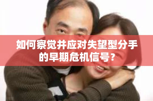 如何察觉并应对失望型分手的早期危机信号? 如何察觉并应对失望型分手的早期危机信号?