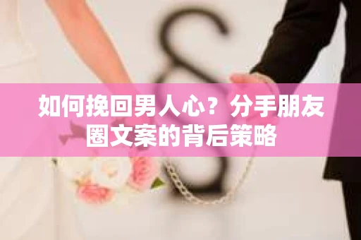 如何挽回男人心？分手朋友圈文案的背后策略