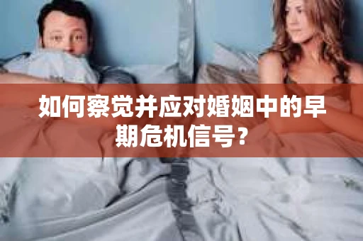 如何察觉并应对婚姻中的早期危机信号？