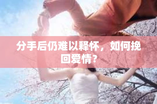 分手后仍难以释怀，如何挽回爱情？