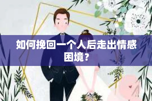如何挽回一个人后走出情感困境? 如何挽回一个人后走出情感困境?