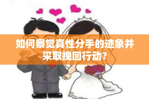 如何察觉真性分手的迹象并采取挽回行动？