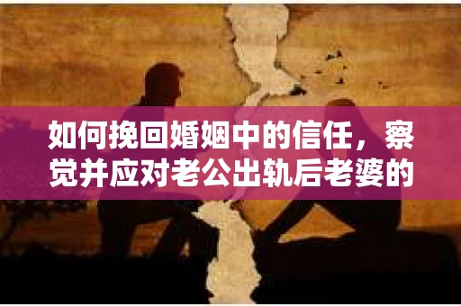 如何挽回婚姻中的信任，察觉并应对老公出轨后老婆的危机信号