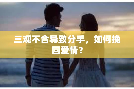 三观不合导致分手,如何挽回爱情? 三观不合导致分手,如何挽回爱情?