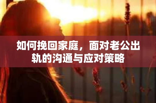 如何挽回家庭，面对老公出轨的沟通与应对策略