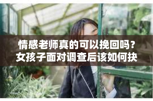 情感老师真的可以挽回吗?女孩子面对调查后该如何抉择? 情感老师真的可以挽回吗?女孩子面对调查后该如何抉择?