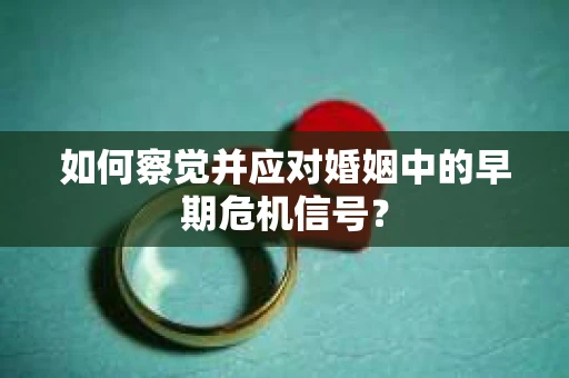 如何察觉并应对婚姻中的早期危机信号？
