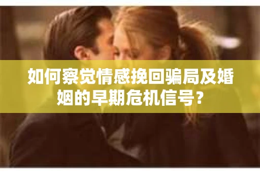 如何察觉情感挽回骗局及婚姻的早期危机信号？