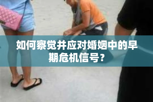 如何察觉并应对婚姻中的早期危机信号？