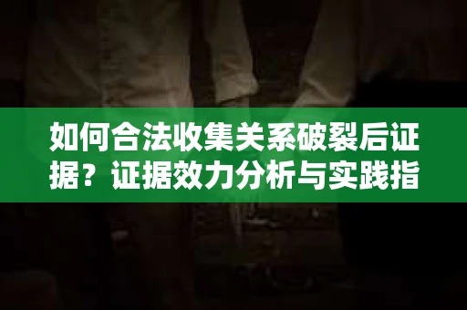 如何合法收集关系破裂后证据？证据效力分析与实践指南
