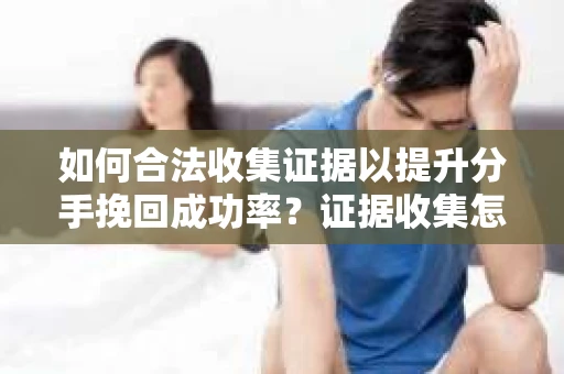 如何合法收集证据以提升分手挽回成功率？证据收集怎么办？