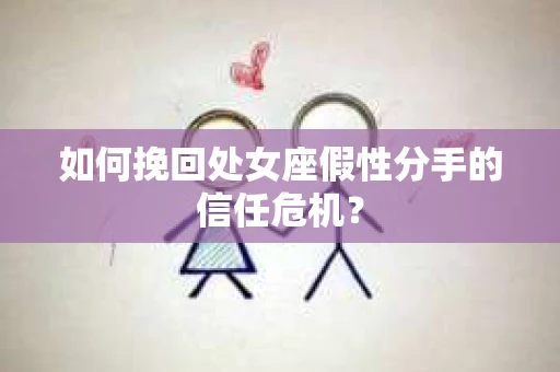 如何挽回处女座假性分手的信任危机？