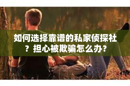 如何选择靠谱的私家侦探社?担心被欺骗怎么办? 如何选择靠谱的私家侦探社?担心被欺骗怎么办?