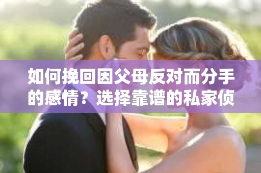 如何挽回因父母反对而分手的感情？选择靠谱的私家侦探社怎么办？