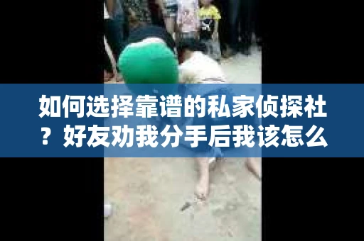 如何选择靠谱的私家侦探社？好友劝我分手后我该怎么办？
