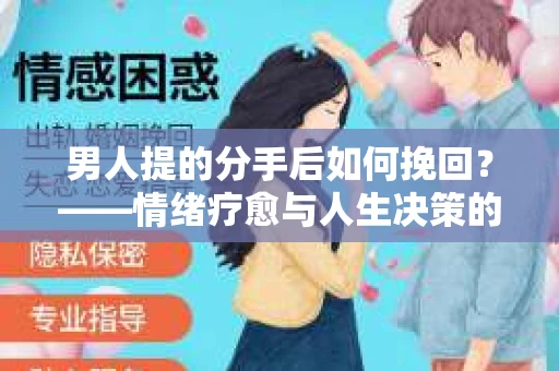 男人提的分手后如何挽回?——情绪疗愈与人生决策的干货指南 男人提的分手后如何挽回?——情绪疗愈与人生决策的干货指南