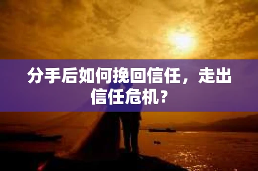 分手后如何挽回信任，走出信任危机？