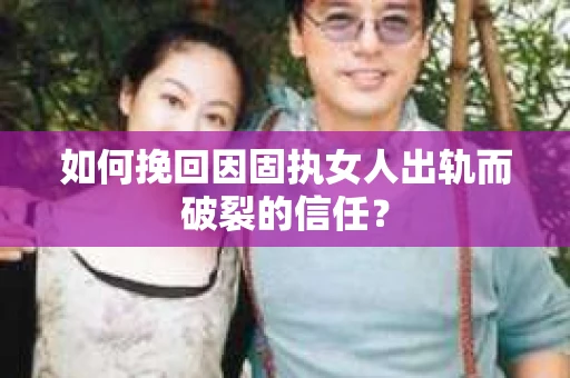 如何挽回因固执女人出轨而破裂的信任？