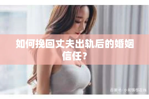 如何挽回丈夫出轨后的婚姻信任？