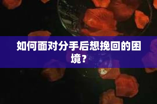 如何面对分手后想挽回的困境？