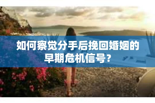 如何察觉分手后挽回婚姻的早期危机信号? 如何察觉分手后挽回婚姻的早期危机信号?