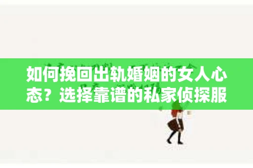如何挽回出轨婚姻的女人心态？选择靠谱的私家侦探服务指南