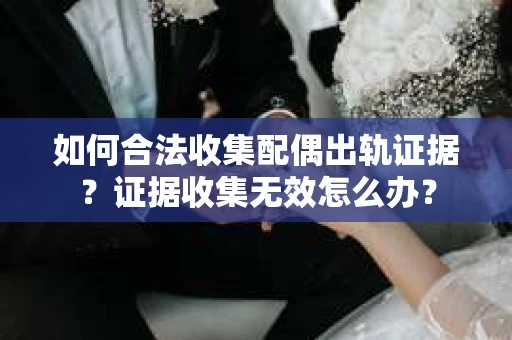 如何合法收集配偶出轨证据？证据收集无效怎么办？