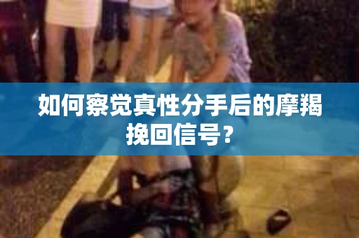 如何察觉真性分手后的摩羯挽回信号? 如何察觉真性分手后的摩羯挽回信号?