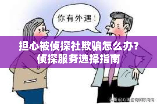 担心被侦探社欺骗怎么办？侦探服务选择指南