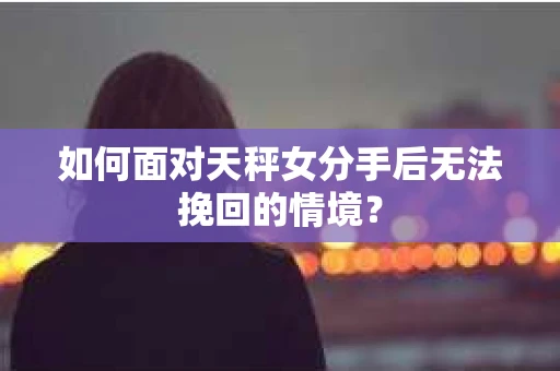 如何面对天秤女分手后无法挽回的情境？