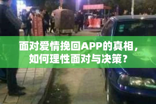 面对爱情挽回APP的真相，如何理性面对与决策？