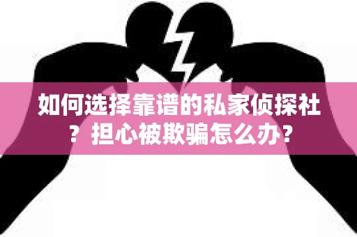如何选择靠谱的私家侦探社？担心被欺骗怎么办？