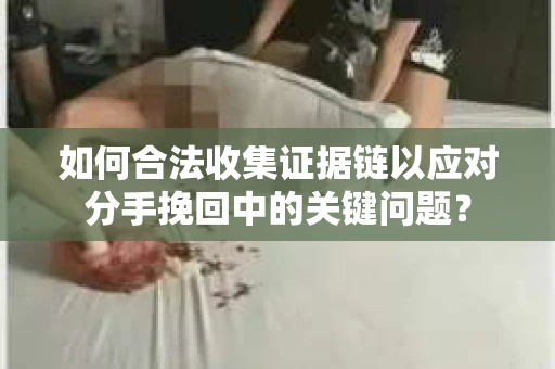 如何合法收集证据链以应对分手挽回中的关键问题？