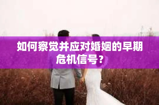 如何察觉并应对婚姻的早期危机信号？