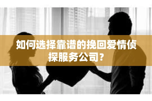 如何选择靠谱的挽回爱情侦探服务公司？
