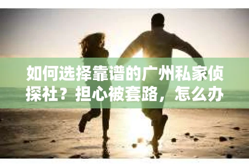 如何选择靠谱的广州私家侦探社？担心被套路，怎么办？