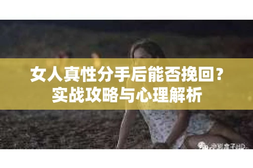 女人真性分手后能否挽回？实战攻略与心理解析