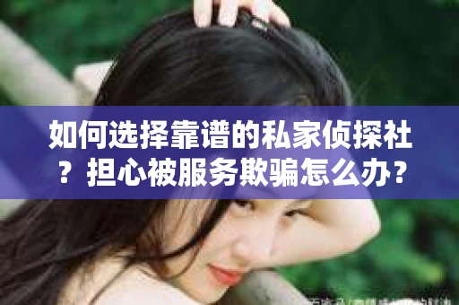 如何选择靠谱的私家侦探社？担心被服务欺骗怎么办？