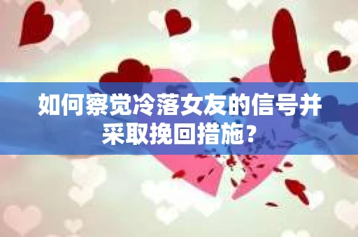 如何察觉冷落女友的信号并采取挽回措施? 如何察觉冷落女友的信号并采取挽回措施?