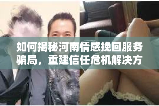 如何揭秘河南情感挽回服务骗局,重建信任危机解决方案? 如何揭秘河南情感挽回服务骗局,重建信任危机解决方案?